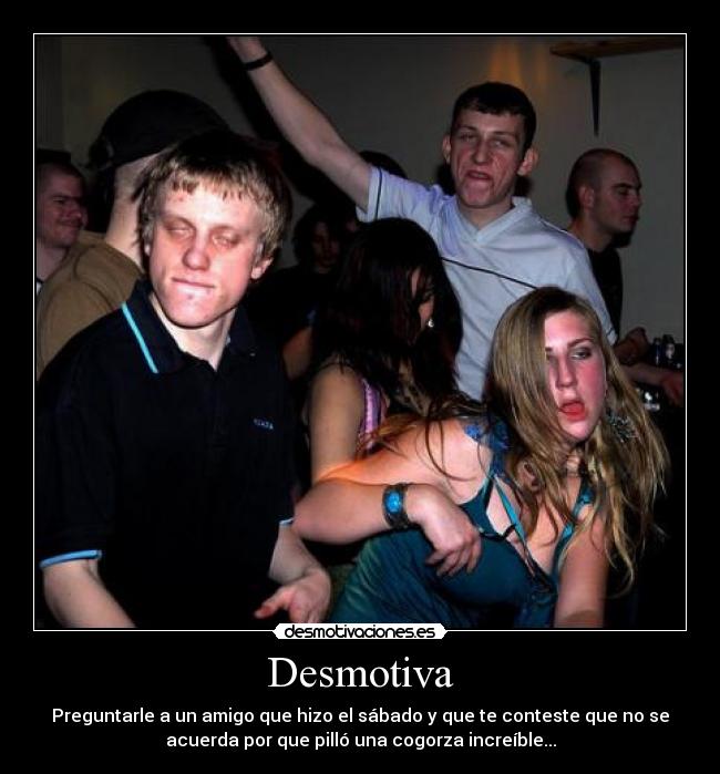 Desmotiva - Preguntarle a un amigo que hizo el sábado y que te conteste que no se
acuerda por que pilló una cogorza increíble...