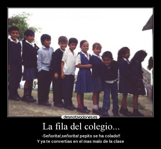 La fila del colegio... - -Señorita!,señorita! pepito se ha colado!!
Y ya te convertias en el mas malo de la clase