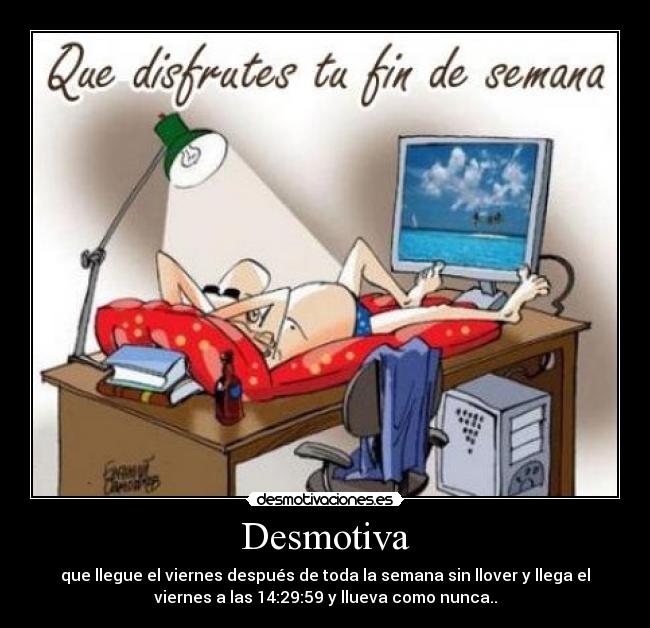 Desmotiva - que llegue el viernes después de toda la semana sin llover y llega el
viernes a las 14:29:59 y llueva como nunca..