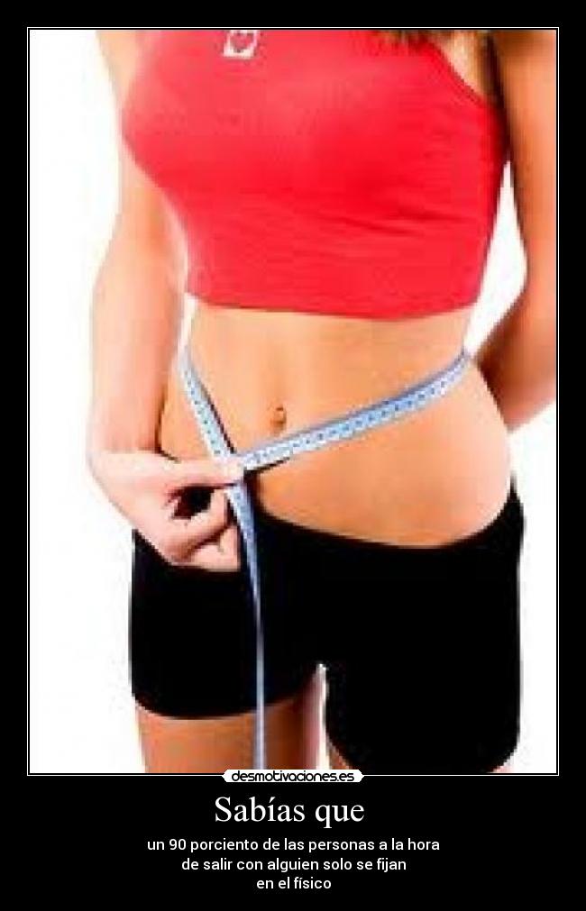 Sabías que - un 90 porciento de las personas a la hora
de salir con alguien solo se fijan
en el físico