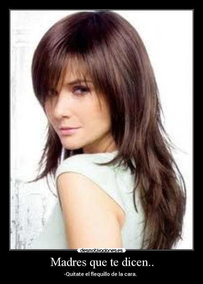 Madres que te dicen.. - -Quitate el flequillo de la cara.