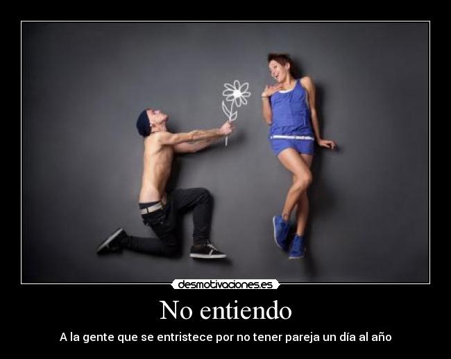 No entiendo - A la gente que se entristece por no tener pareja un día al año