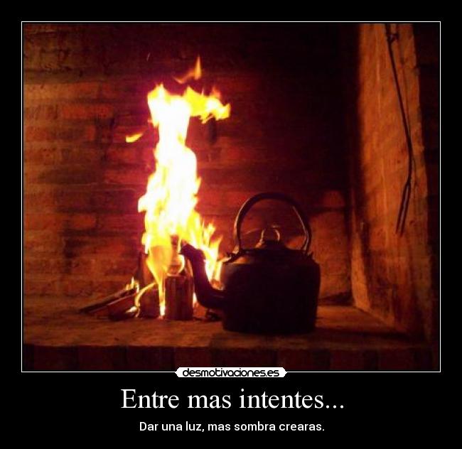 Entre mas intentes... - Dar una luz, mas sombra crearas.