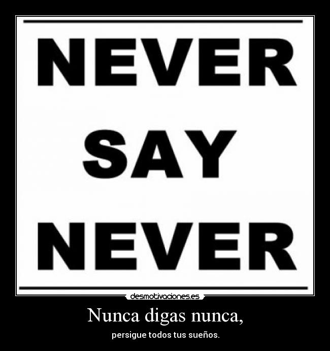 Nunca digas nunca, - persigue todos tus sueños.