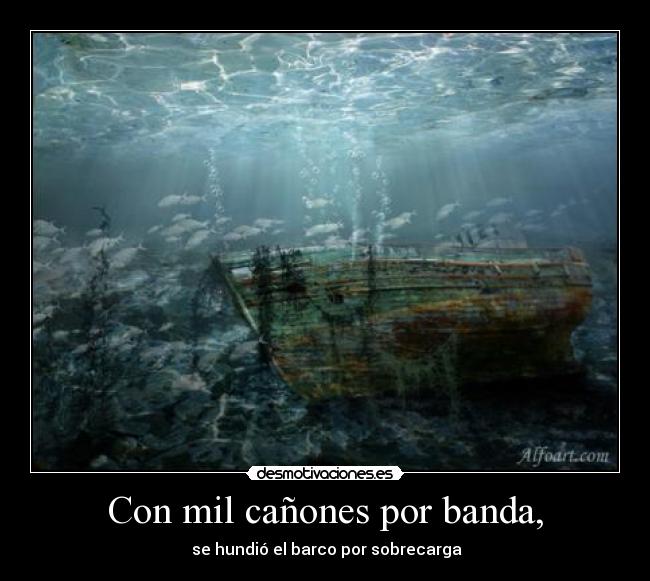 Con mil cañones por banda, - se hundió el barco por sobrecarga