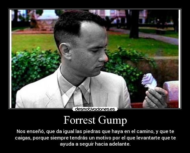 Forrest Gump - Nos enseñó, que da igual las piedras que haya en el camino, y que te
caigas, porque siempre tendrás un motivo por el que levantarte que te
ayuda a seguir hacia adelante.