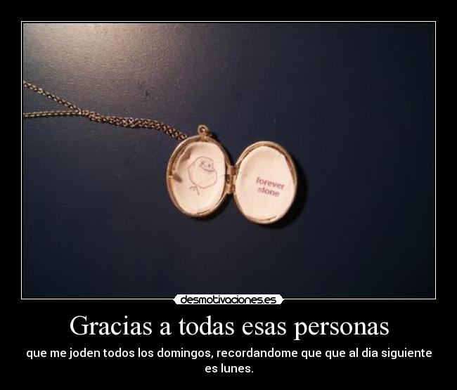 Gracias a todas esas personas - que me joden todos los domingos, recordandome que que al dia siguiente es lunes.