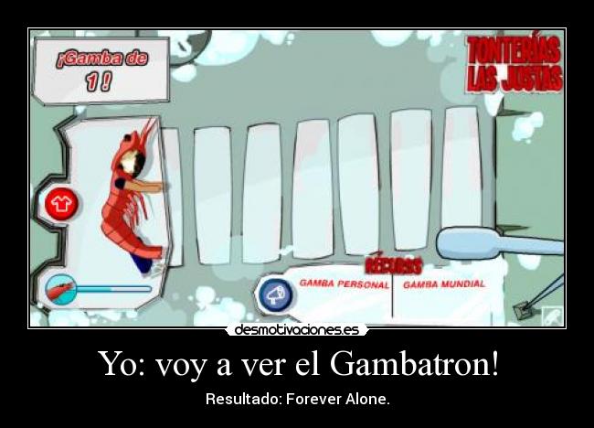 Yo: voy a ver el Gambatron! - Resultado: Forever Alone.