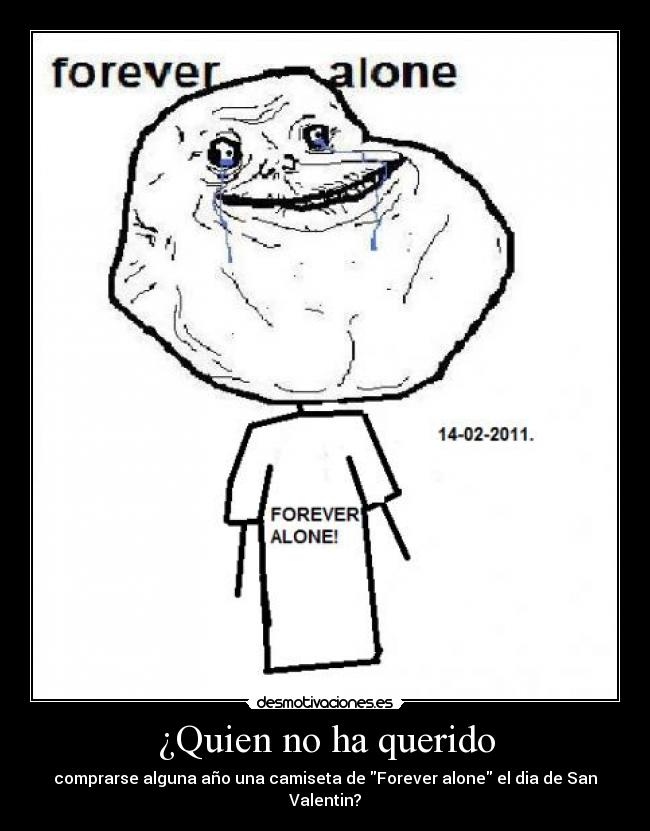 ¿Quien no ha querido - comprarse alguna año una camiseta de Forever alone el dia de San Valentin?