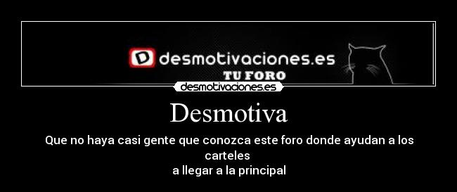 Desmotiva - Que no haya casi gente que conozca este foro donde ayudan a los carteles 
a llegar a la principal