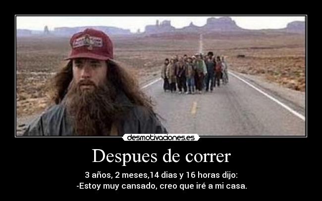 Despues de correr - 3 años, 2 meses,14 dias y 16 horas dijo:
-Estoy muy cansado, creo que iré a mi casa.