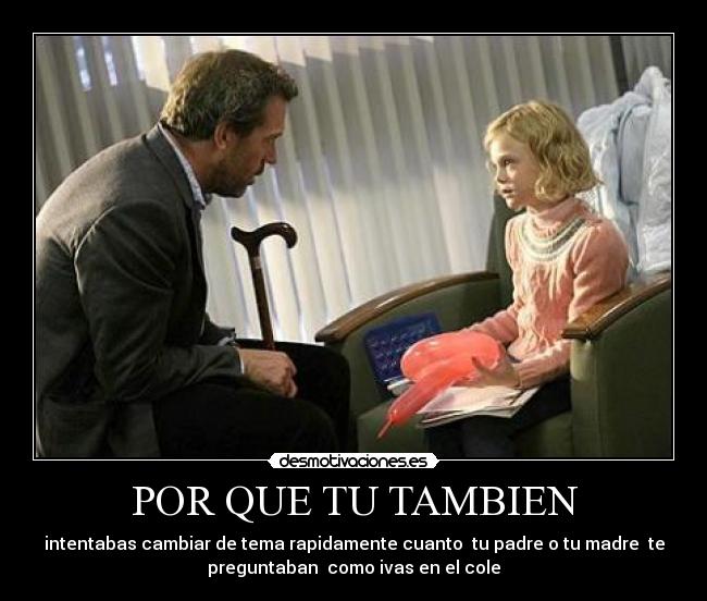 POR QUE TU TAMBIEN - intentabas cambiar de tema rapidamente cuanto tu padre o tu madre te
preguntaban como ivas en el cole