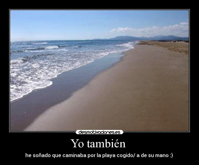 Yo también  - he soñado que caminaba por la playa cogido/ a de su mano :) 