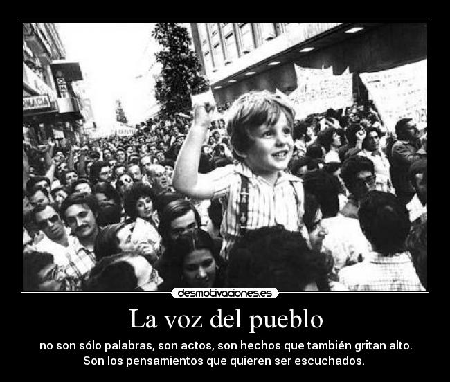 La voz del pueblo - no son sólo palabras, son actos, son hechos que también gritan alto.
Son los pensamientos que quieren ser escuchados.