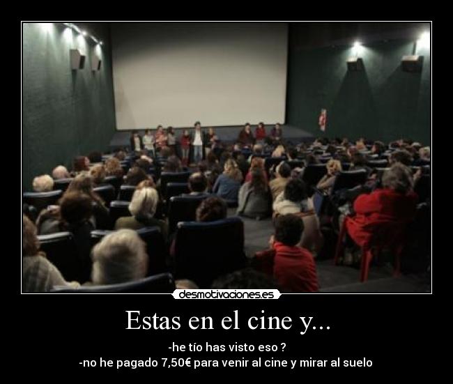 Estas en el cine y... - -he tío has visto eso ?
-no he pagado 7,50€ para venir al cine y mirar al suelo 