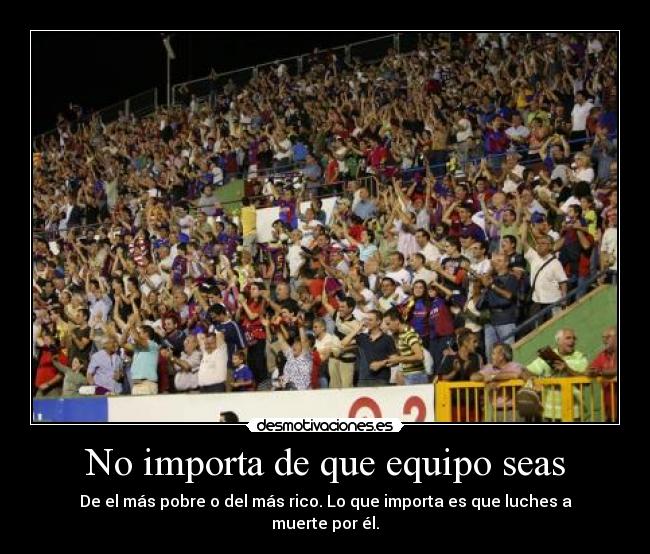 No importa de que equipo seas - De el más pobre o del más rico. Lo que importa es que luches a muerte por él.