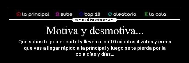 Motiva y desmotiva... - Que subas tu primer cartel y lleves a los 10 minutos 4 votos y crees
que vas a llegar rápido a la principal y luego se te pierda por la
cola días y días...