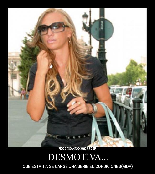 DESMOTIVA... - QUE ESTA TIA SE CARGE UNA SERIE EN CONDICIONES(AIDA)
