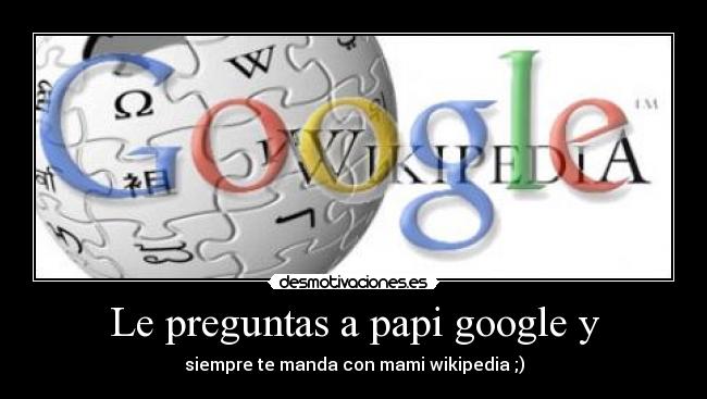 Le preguntas a papi google y - siempre te manda con mami wikipedia ;)
