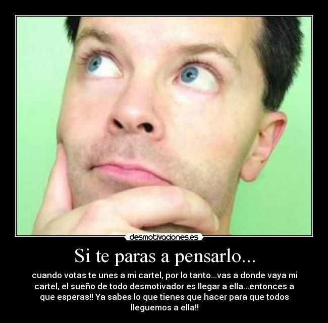 Si te paras a pensarlo... - cuando votas te unes a mi cartel, por lo tanto...vas a donde vaya mi
cartel, el sueño de todo desmotivador es llegar a ella...entonces a
que esperas!! Ya sabes lo que tienes que hacer para que todos
lleguemos a ella!!