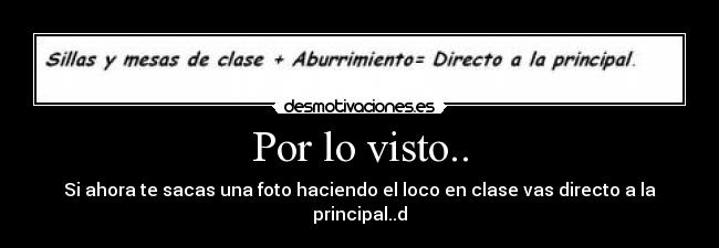 Por lo visto.. - Si ahora te sacas una foto haciendo el loco en clase vas directo a la principal..d