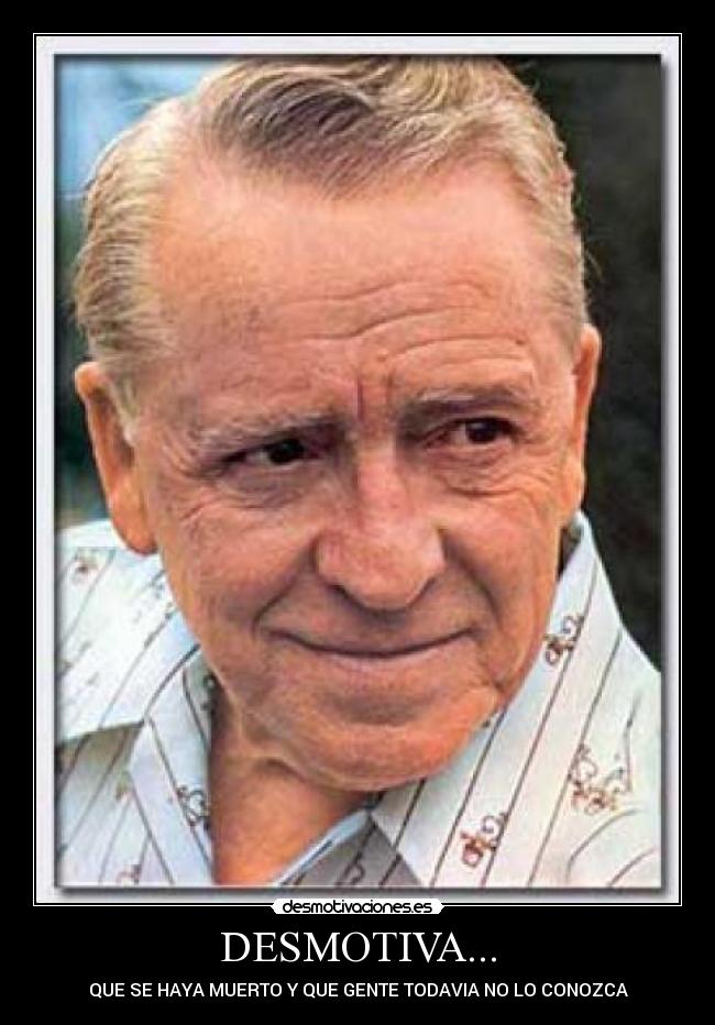 DESMOTIVA... - QUE SE HAYA MUERTO Y QUE GENTE TODAVIA NO LO CONOZCA