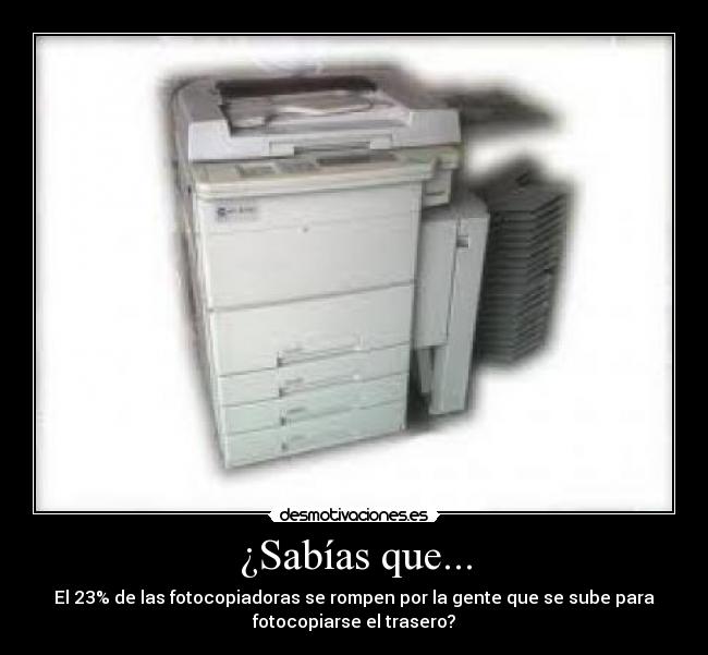 ¿Sabías que... - El 23% de las fotocopiadoras se rompen por la gente que se sube para
fotocopiarse el trasero?