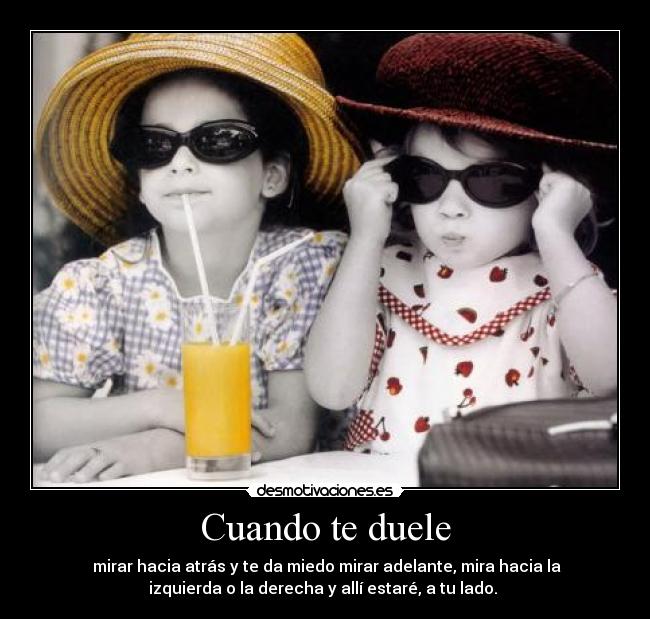 Cuando te duele -  mirar hacia atrás y te da miedo mirar adelante, mira hacia la
izquierda o la derecha y allí estaré, a tu lado. 