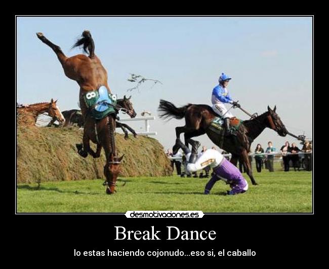 Break Dance - lo estas haciendo cojonudo...eso si, el caballo