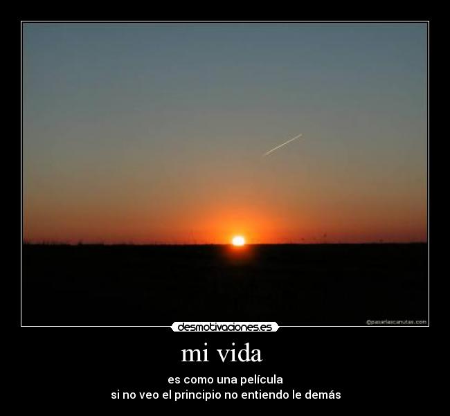 mi vida - es como una película
si no veo el principio no entiendo le demás