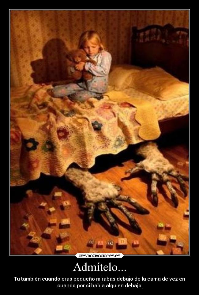 Admítelo... - Tu también cuando eras pequeño mirabas debajo de la cama de vez en
cuando por si había alguien debajo.
