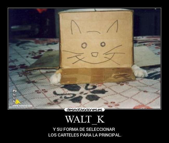 WALT_K - Y SU FORMA DE SELECCIONAR
LOS CARTELES PARA LA PRINCIPAL.