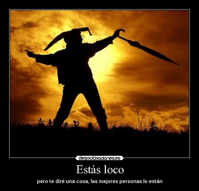 Estás loco - pero te diré una cosa, las mejores personas lo están