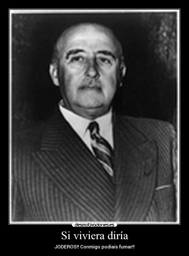 Si viviera diría - JODEROS!! Conmigo podiais fumar!!