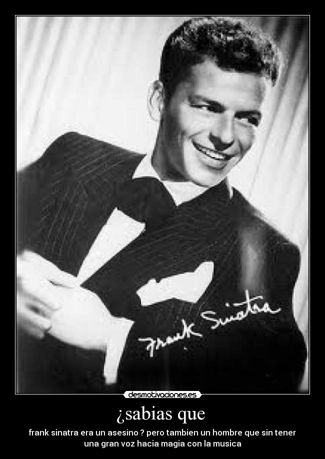 ¿sabias que - frank sinatra era un asesino ? pero tambien un hombre que sin tener
una gran voz hacia magia con la musica