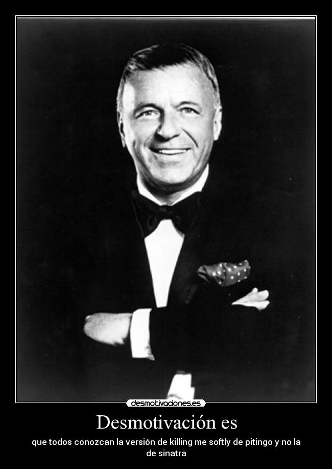 Desmotivación es - que todos conozcan la versión de killing me softly de pitingo y no la de sinatra