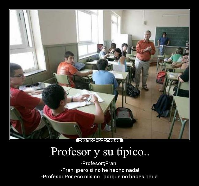 Profesor y su típico.. - -Profesor:¡Fran!
-Fran: ¡pero si no he hecho nada!
-Profesor:Por eso mismo...porque no haces nada.