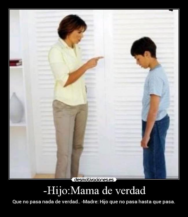 -Hijo:Mama de verdad - Que no pasa nada de verdad.. -Madre: Hijo que no pasa hasta que pasa. 
                                 