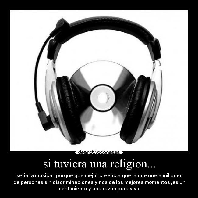 si tuviera una religion... - seria la musica...porque que mejor creencia que la que une a millones
de personas sin discriminaciones y nos da los mejores momentos ,es un
sentimiento y una razon para vivir
