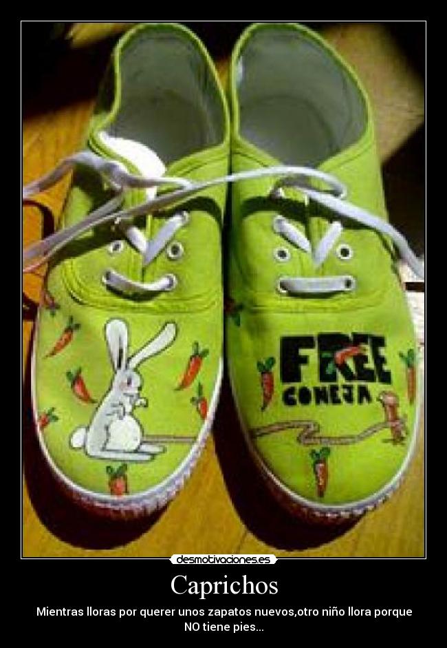 Caprichos - Mientras lloras por querer unos zapatos nuevos,otro niño llora porque
NO tiene pies...