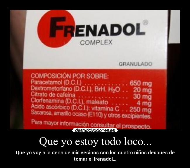 Que yo estoy todo loco... - Que yo voy a la cena de mis vecinos con los cuatro niños después de
tomar el frenadol...