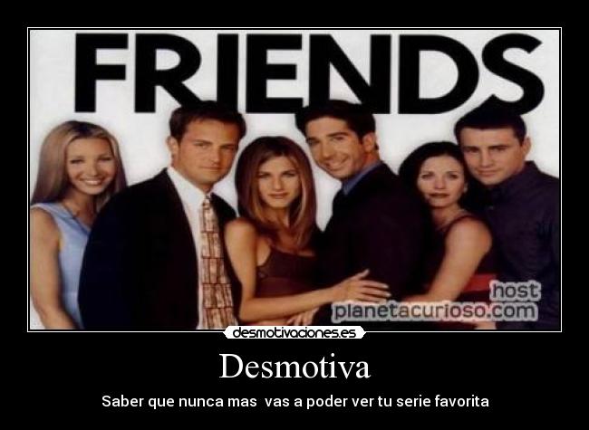 Desmotiva - Saber que nunca mas  vas a poder ver tu serie favorita