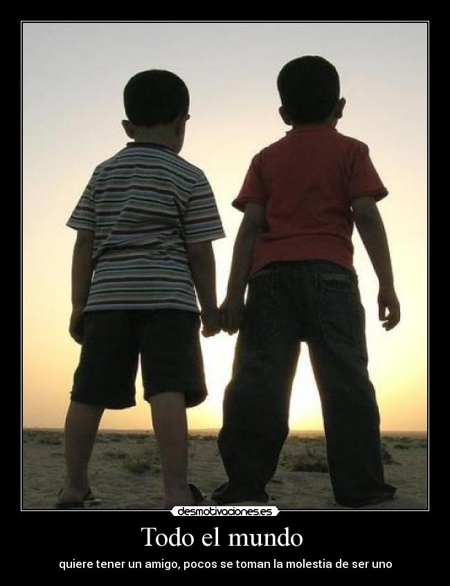 Todo el mundo  - quiere tener un amigo, pocos se toman la molestia de ser uno