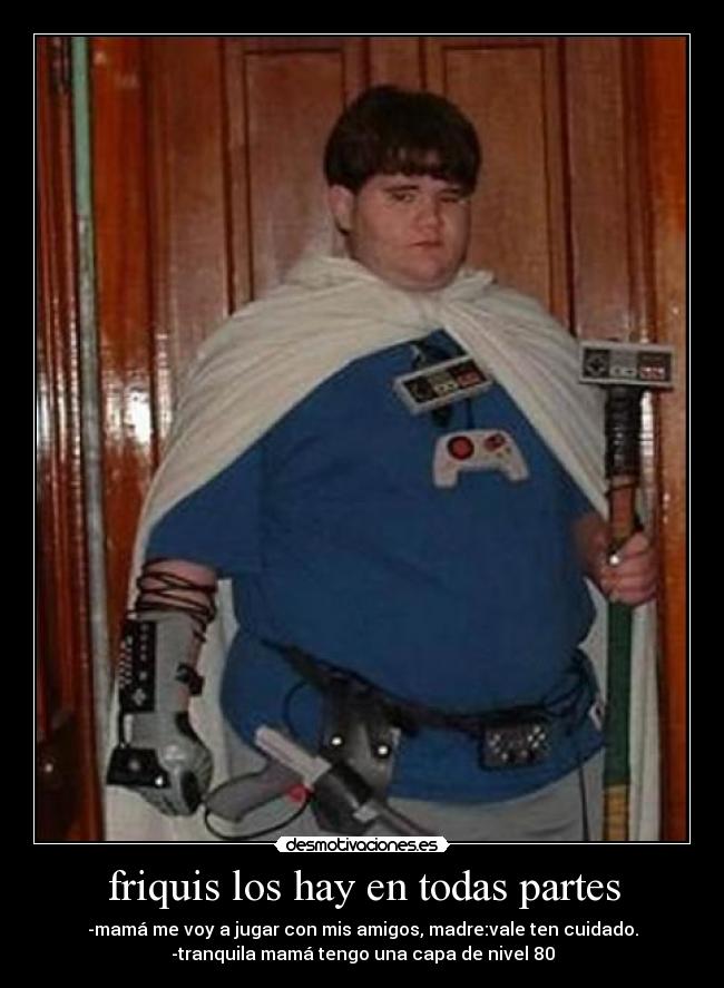 friquis los hay en todas partes - -mamá me voy a jugar con mis amigos, madre:vale ten cuidado.
-tranquila mamá tengo una capa de nivel 80