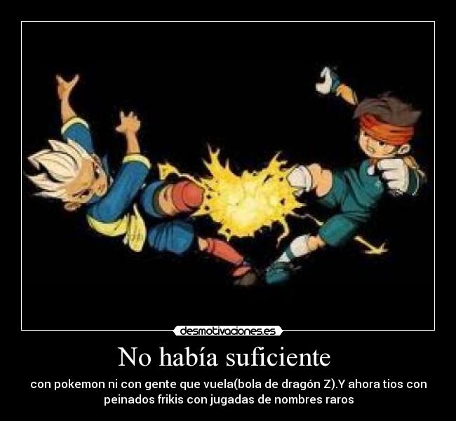 No había suficiente - con pokemon ni con gente que vuela(bola de dragón Z).Y ahora tios con
peinados frikis con jugadas de nombres raros