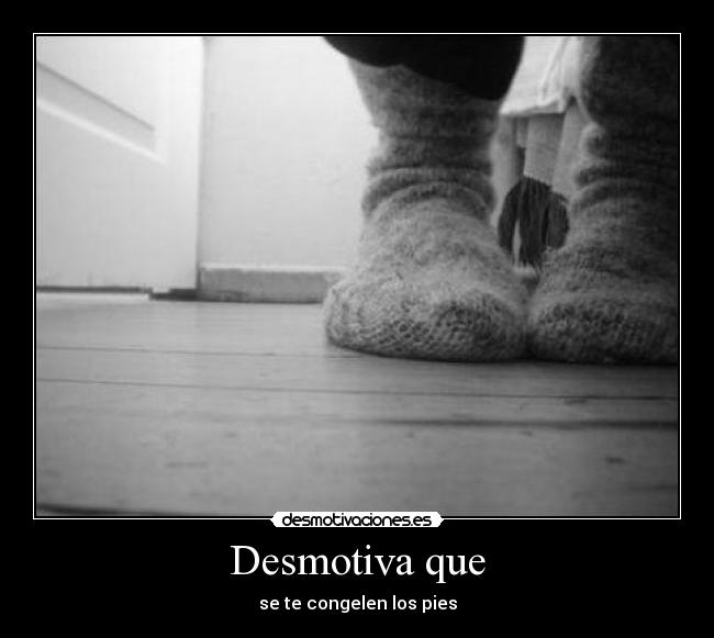 Desmotiva que - se te congelen los pies