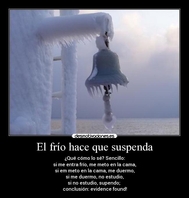 El frío hace que suspenda - ¿Qué cómo lo sé? Sencillo:
si me entra frío, me meto en la cama,
si em meto en la cama, me duermo,
si me duermo, no estudio,
si no estudio, supendo; 
conclusión: evidence found!