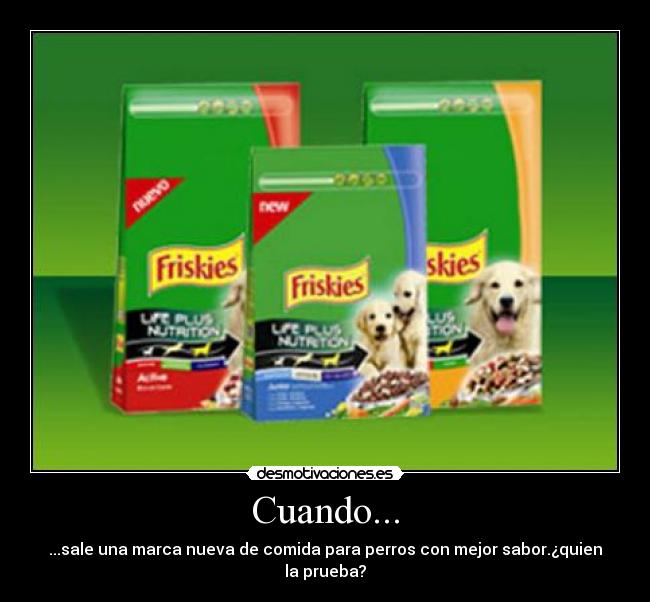 Cuando... - ...sale una marca nueva de comida para perros con mejor sabor.¿quien la prueba?