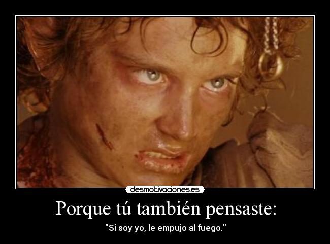 Porque tú también pensaste: - Si soy yo, le empujo al fuego.