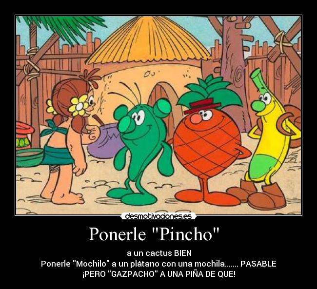 Ponerle Pincho   - a un cactus BIEN
Ponerle Mochilo a un plátano con una mochila....... PASABLE
¡PERO GAZPACHO A UNA PIÑA DE QUE!